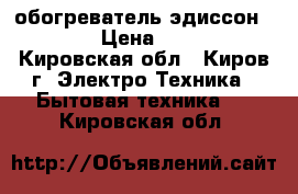 обогреватель эдиссон S20UB › Цена ­ 1 500 - Кировская обл., Киров г. Электро-Техника » Бытовая техника   . Кировская обл.